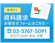 今すぐ！ 資料請求 お問合せフォームはこちら 03-5767-5091 BOOTCAMP 担当：平野
