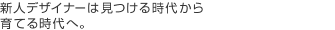 新人デザイナーは見つける時代から育てる時代へ。