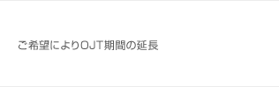 ご希望によりOJT期間の延長