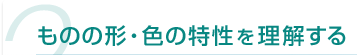 2 ものの形・色の特性を理解する