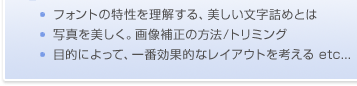 フォントの特性を理解する、美しい文字詰めとは／写真を美しく。画像補正の方法/トリミング／目的によって、一番効果的なレイアウトを考える　など