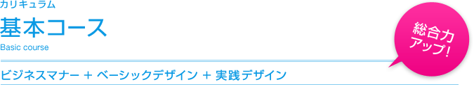 カリキュラム：基本コース（ビジネスマナー＋ベーシックデザイン＋実践デザイン） 総合力アップ！