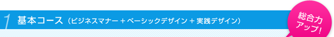 1 基本コース (ビジネスマナー+ベーシックデザイン+実践デザイン) 「総合力アップ!」