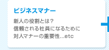 ビジネスマナー（新人の役割とは？／信頼される社員になるために／対人マナーの重要性　など）