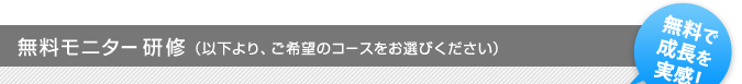 無料モニター研修（以下より、ご希望のコースをお選びください）「無料で成長を実感！」